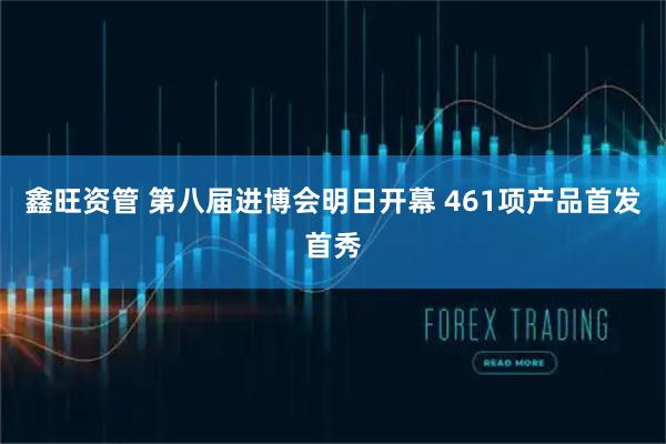 鑫旺资管 第八届进博会明日开幕 461项产品首发首秀