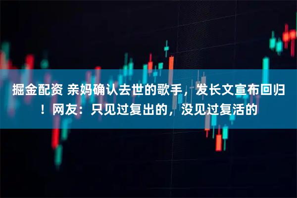 掘金配资 亲妈确认去世的歌手，发长文宣布回归！网友：只见过复出的，没见过复活的