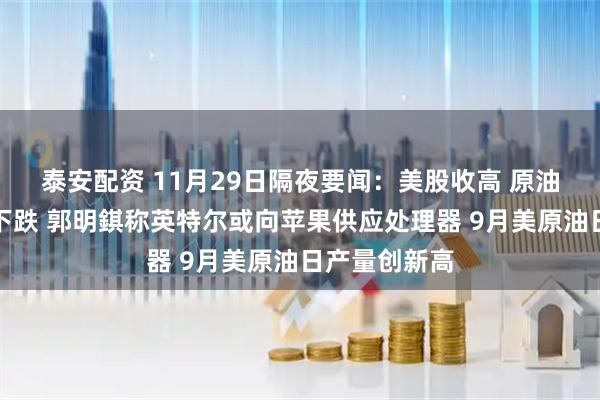 泰安配资 11月29日隔夜要闻：美股收高 原油连续四个月下跌 郭明錤称英特尔或向苹果供应处理器 9月美原油日产量创新高