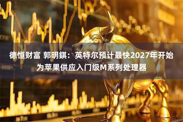 德恒财富 郭明錤：英特尔预计最快2027年开始为苹果供应入门级M系列处理器