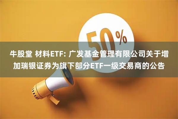 牛股堂 材料ETF: 广发基金管理有限公司关于增加瑞银证券为旗下部分ETF一级交易商的公告