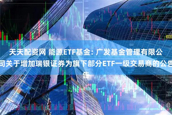 天天配资网 能源ETF基金: 广发基金管理有限公司关于增加瑞银证券为旗下部分ETF一级交易商的公告