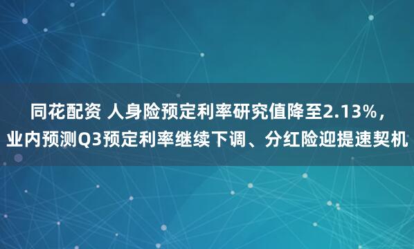 同花配资 人身险预定利率研究值降至2.13%，业内预测Q3预定利率继续下调、分红险迎提速契机