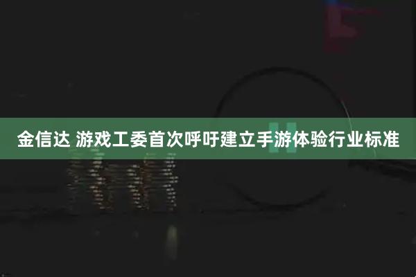 金信达 游戏工委首次呼吁建立手游体验行业标准