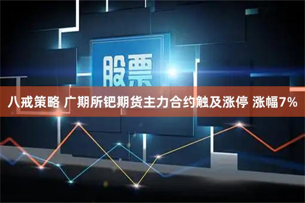八戒策略 广期所钯期货主力合约触及涨停 涨幅7%