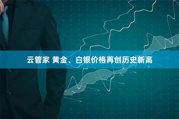 云管家 黄金、白银价格再创历史新高