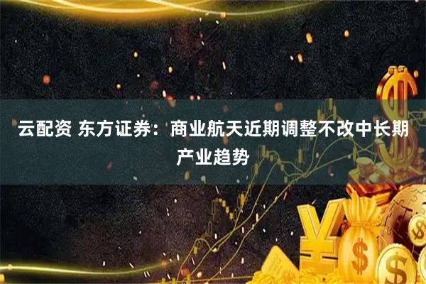云配资 东方证券:商业航天近期调整不改中长期产业趋势