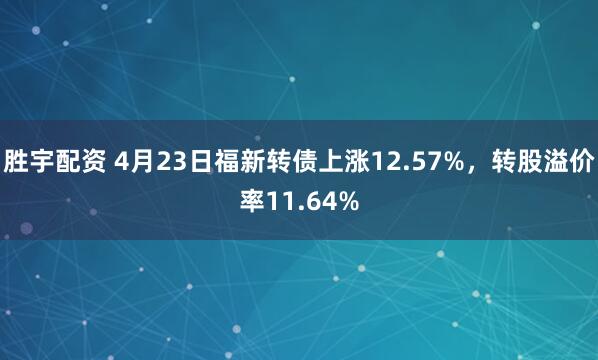 胜宇配资 4月23日福新转债上涨12.57%,转股溢价率11.64%