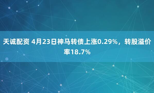 天诚配资 4月23日神马转债上涨0.29%,转股溢价率18.7%