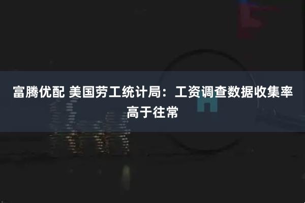富腾优配 美国劳工统计局：工资调查数据收集率高于往常