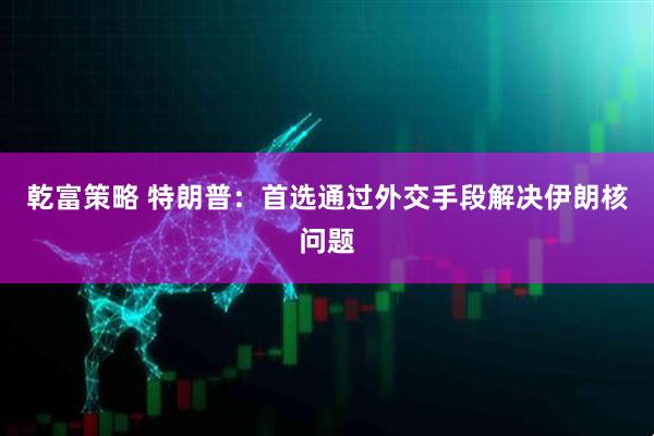 乾富策略 特朗普：首选通过外交手段解决伊朗核问题