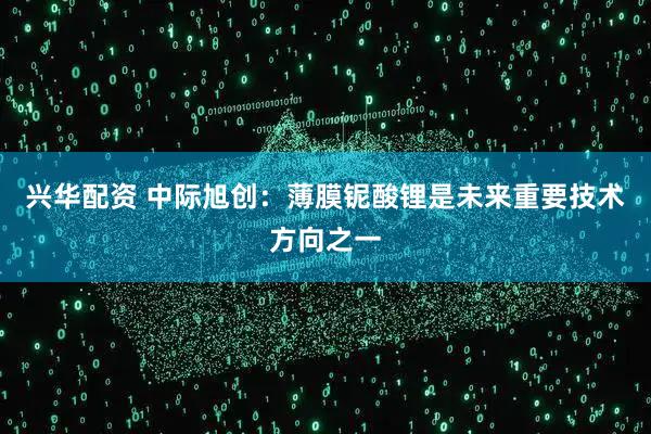 兴华配资 中际旭创：薄膜铌酸锂是未来重要技术方向之一